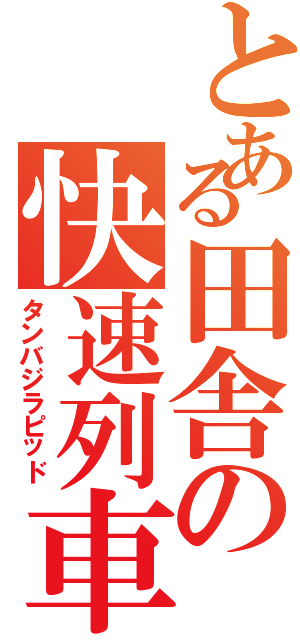 とある田舎の快速列車（タンバジラピッド）