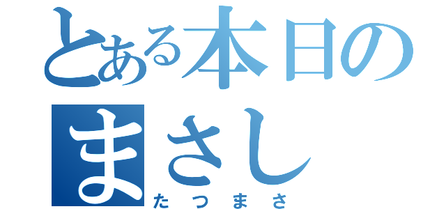 とある本日のまさし（たつまさ）