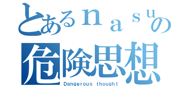 とあるｎａｓｕｃｏの危険思想（Ｄａｎｇｅｒｏｕｓ ｔｈｏｕｇｈｔ）