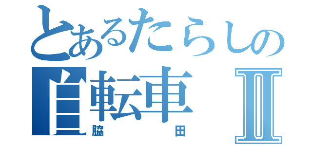 とあるたらしの自転車Ⅱ（脇田）