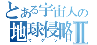 とある宇宙人の地球侵略Ⅱ（でゲソ）