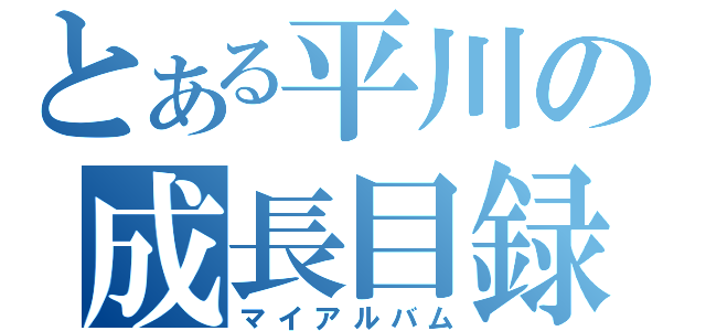 とある平川の成長目録（マイアルバム）