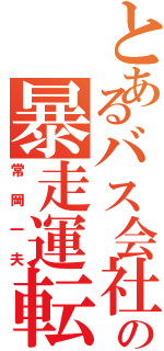 とあるバス会社の暴走運転手（常岡一夫）