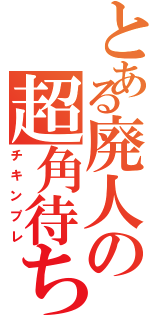 とある廃人の超角待ち（チキンプレ）