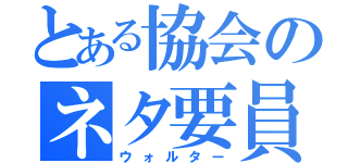 とある協会のネタ要員（ウォルター）