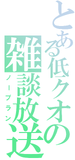 とある低クオの雑談放送（ノープラン）