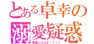 とある卓幸の溺愛疑惑（早希ＬＯＶＥ！？！？）