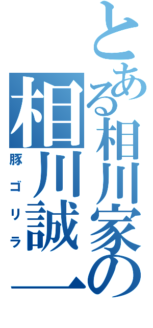 とある相川家の相川誠一（豚ゴリラ）