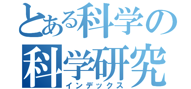 とある科学の科学研究部（インデックス）
