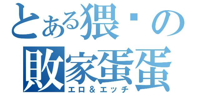 とある猥琐の敗家蛋蛋（エロ＆エッチ）