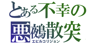 とある不幸の悪鵺散突（エビルコリジョン）