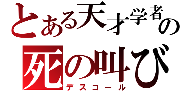 とある天才学者の死の叫び（デスコール）