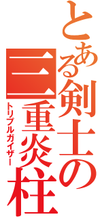 とある剣士の三重炎柱（トリプルガイザー）