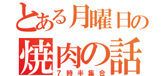 とある月曜日の焼肉の話（７時半集合）