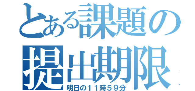 とある課題の提出期限（明日の１１時５９分）