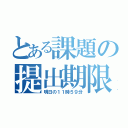 とある課題の提出期限（明日の１１時５９分）