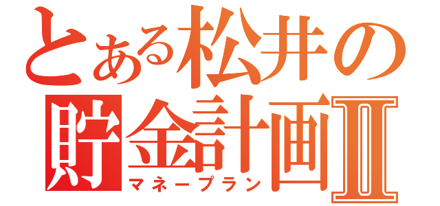 とある松井の貯金計画Ⅱ（マネープラン）