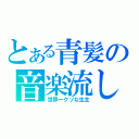 とある青髪の音楽流し（世界一クソな生主）