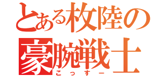 とある枚陸の豪腕戦士（こっすー）