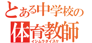 とある中学校の体育教師（イシムラダイスケ）