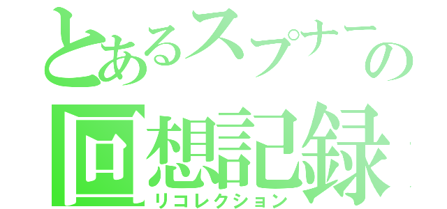 とあるスプナーの回想記録（リコレクション）