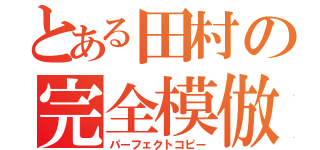 とある田村の完全模倣（パーフェクトコピー）