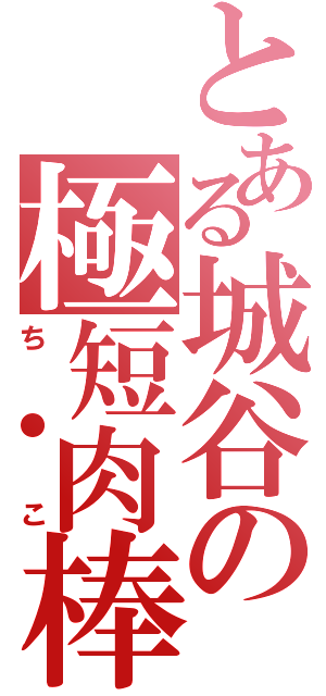 とある城谷の極短肉棒Ⅱ（ち●こ）