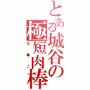 とある城谷の極短肉棒Ⅱ（ち●こ）