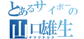 とあるサイボーグの山口雄生（ヤマグチルダ）