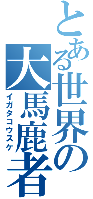 とある世界の大馬鹿者（イガタコウスケ）