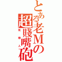 とある老Ｍの超賤嘴砲（死賤人）