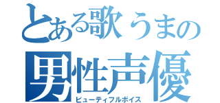 とある歌うまの男性声優（ビューティフルボイス）