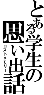 とある学生の思い出話（ロストメモリー）