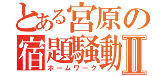 とある宮原の宿題騒動Ⅱ（ホームワーク）