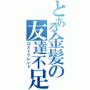 とある金髪の友達不足（ロストフレンド）