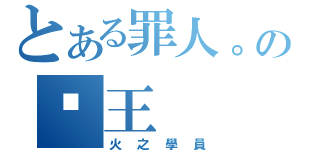 とある罪人。の炛王（火　之　學　員）