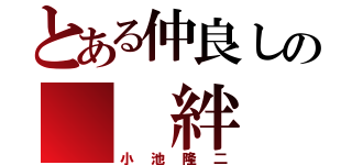 とある仲良しの  絆（小池隆二）