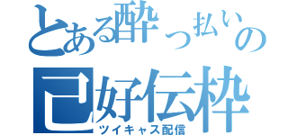 とある酔っ払いの己好伝枠（ツイキャス配信）