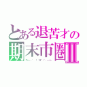 とある退苦才の期末市圏Ⅱ（ウァ━ 。゜ （゜´Д｀゜）゜。━━ン）