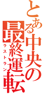 とある中央の最終運転（ラストラン）