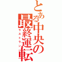 とある中央の最終運転（ラストラン）