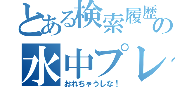 とある検索履歴の水中プレイ（おれちゃうしな！）