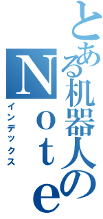 とある机器人のＮｏｔｅ（インデックス）