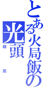 とある火局飯の光頭（超亮）