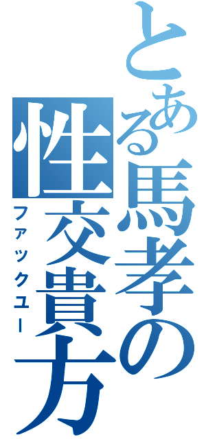 とある馬孝の性交貴方（ファックユー）