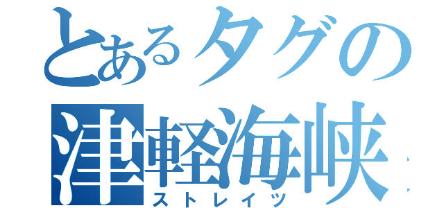 とあるタグの津軽海峡（ストレイツ）