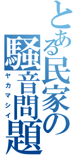 とある民家の騒音問題（ヤカマシイ）