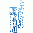 とある民家の騒音問題（ヤカマシイ）