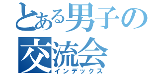 とある男子の交流会（インデックス）