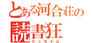 とある河合荘の読書狂（りっちゃん）